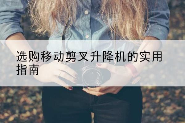 南华移动剪叉升降机怎么选-选购移动剪叉升降机的实用指南
