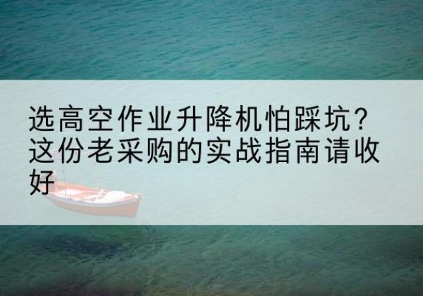 南华高空作业升降机厂家推荐-选高空作业升降机怕踩坑？这份老采购的实战指南请收好