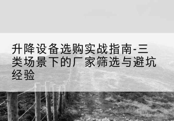 南华移动式升降机厂家推荐-升降设备选购实战指南-三类场景下的厂家筛选与避坑经验
