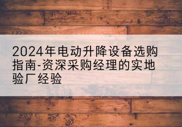 南华电动剪叉升降平台厂家-2024年电动升降设备选购指南-资深采购经理的实地验厂经验