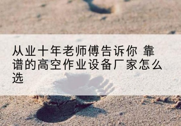 南华高空作业升降机厂家推荐-从业十年老师傅告诉你 靠谱的高空作业设备厂家怎么选