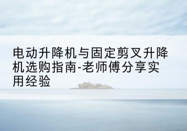 南华电动升降机怎么选-电动升降机与固定剪叉升降机选购指南-老师傅分享实用经验