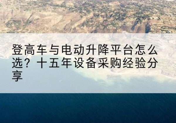 南华登高车厂家厂家-登高车与电动升降平台怎么选？十五年设备采购经验分享