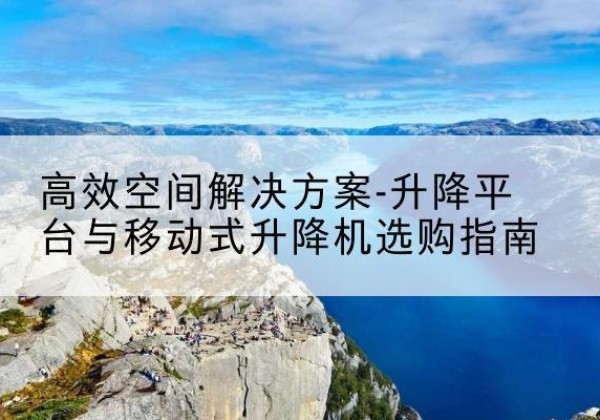 南华升降平台厂家-*空间解决方案-升降平台与移动式升降机选购指南