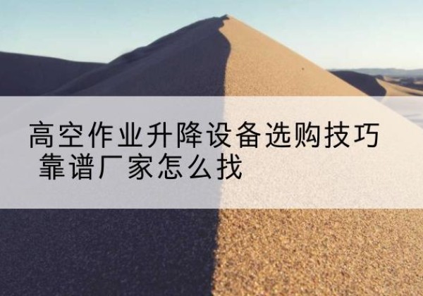 南华电动升降平台厂家推荐-高空作业升降设备选购技巧 靠谱厂家怎么找