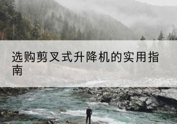 南华剪叉式升降机怎么选-选购剪叉式升降机的实用指南