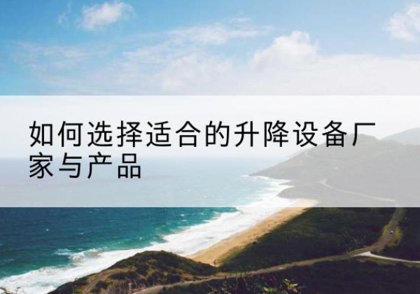 南华电动升降平台厂家-如何选择适合的升降设备厂家与产品