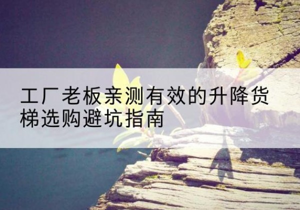 南华升降货梯怎么选-工厂老板亲测有效的升降货梯选购避坑指南
