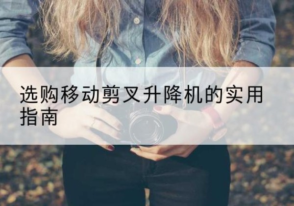 南华移动剪叉升降机怎么选-选购移动剪叉升降机的实用指南