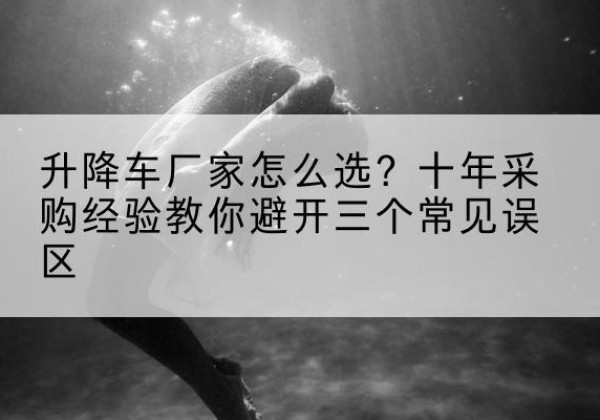 南华升降车厂家-怎么选？十年采购经验教你避开三个常见误区