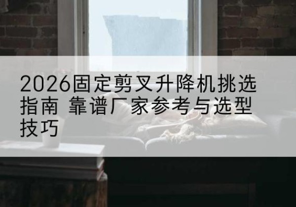 南华固定剪叉升降机厂家推荐-2026固定剪叉升降机挑选指南 靠谱厂家参考与选型技巧